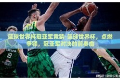 篮球世界杯冠亚军竞猜-篮球世界杯，点燃争锋，冠亚军对决的前奏曲