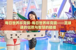 每日世界杯竞猜-每日世界杯竞猜——足球迷的狂欢与智慧的碰撞