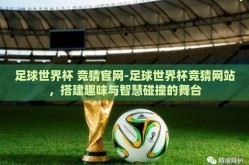 足球世界杯 竞猜官网-足球世界杯竞猜网站，搭建趣味与智慧碰撞的舞台