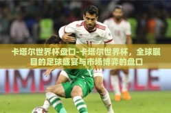 卡塔尔世界杯盘口-卡塔尔世界杯，全球瞩目的足球盛宴与市场博弈的盘口