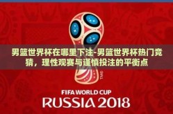 男篮世界杯在哪里下注-男篮世界杯热门竞猜，理性观赛与谨慎投注的平衡点