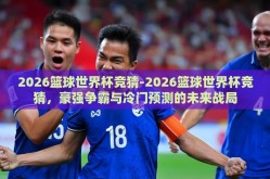 2026篮球世界杯竞猜-2026篮球世界杯竞猜，豪强争霸与冷门预测的未来战局