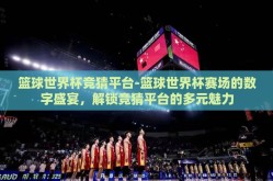 篮球世界杯竞猜平台-篮球世界杯赛场的数字盛宴，解锁竞猜平台的多元魅力