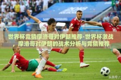 世界杯竞猜摩洛哥对伊朗推荐-世界杯激战，摩洛哥对伊朗的战术分析与竞猜推荐