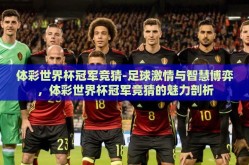 体彩世界杯冠军竞猜-足球激情与智慧博弈，体彩世界杯冠军竞猜的魅力剖析