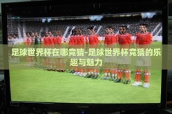 足球世界杯在哪竞猜-足球世界杯竞猜的乐趣与魅力