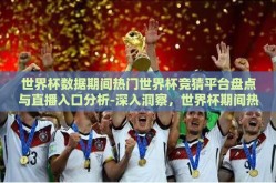 世界杯数据期间热门世界杯竞猜平台盘点与直播入口分析-深入洞察，世界杯期间热门竞猜平台盘点及其直播入口的深度剖析