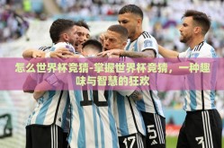怎么世界杯竞猜-掌握世界杯竞猜，一种趣味与智慧的狂欢