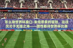 怎么赌世界杯盘口-未经思索的冒险，往往沉沦于无涯之海——理性看待世界杯比赛中投注与娱乐风气