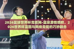 2026篮球世界杯竞猜网-篮球激情燃粹，2026世界杯蓝图与网络竞猜的巧妙融合