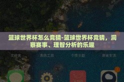 篮球世界杯怎么竞猜-篮球世界杯竞猜，洞察赛事、理智分析的乐趣