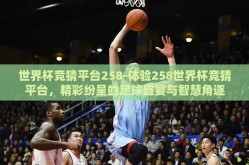 世界杯竞猜平台258-体验258世界杯竞猜平台，精彩纷呈的足球盛宴与智慧角逐