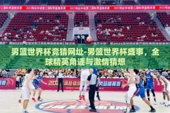 男篮世界杯竞猜网址-男篮世界杯盛事，全球精英角逐与激情猜想