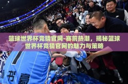 篮球世界杯竞猜官网-赛前热潮，揭秘篮球世界杯竞猜官网的魅力与策略