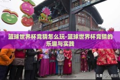 篮球世界杯竞猜怎么玩-篮球世界杯竞猜的乐趣与实践