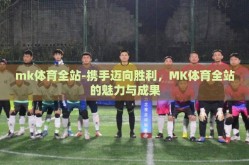 mk体育全站-携手迈向胜利，MK体育全站的魅力与成果