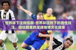世界杯下注微信群-世界杯狂热下的理性投注，微信群里的足球赌博文化探索