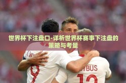 世界杯下注盘口-详析世界杯赛事下注盘的策略与考量