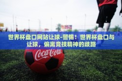 世界杯盘口网站让球-警惕！世界杯盘口与让球，偏离竞技精神的歧路