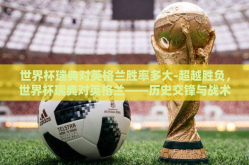 世界杯瑞典对英格兰胜率多大-超越胜负，世界杯瑞典对英格兰——历史交锋与战术分析