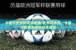 卡塔尔世界杯竞猜官网-世界杯热浪，卡塔尔赛事竞猜的狂欢盛宴
