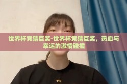 世界杯竞猜巨奖-世界杯竞猜巨奖，热血与幸运的激情碰撞