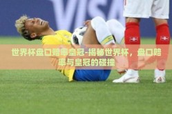 世界杯盘口赔率皇冠-揭秘世界杯，盘口赔率与皇冠的碰撞