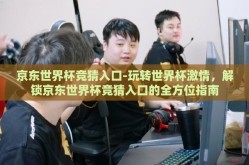 京东世界杯竞猜入口-玩转世界杯激情，解锁京东世界杯竞猜入口的全方位指南