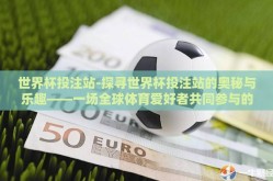 世界杯投注站-探寻世界杯投注站的奥秘与乐趣——一场全球体育爱好者共同参与的盛宴