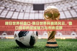 韩日世界杯盘口-韩日世界杯赛场风云，盘口背后的足球魅力与市场洞察