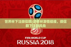 世界杯下注微信群-世界杯激情碰撞，微信群下注新风尚