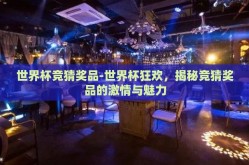 世界杯竞猜奖品-世界杯狂欢，揭秘竞猜奖品的激情与魅力