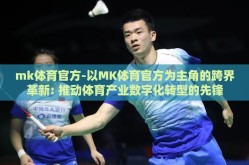 mk体育官方-以MK体育官方为主角的跨界革新: 推动体育产业数字化转型的先锋
