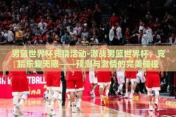 男篮世界杯竞猜活动-激战男篮世界杯，竞猜乐趣无限——预测与激情的完美碰撞