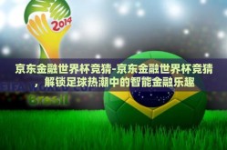 京东金融世界杯竞猜-京东金融世界杯竞猜，解锁足球热潮中的智能金融乐趣