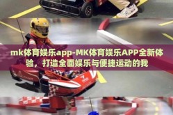 mk体育娱乐app-MK体育娱乐APP全新体验，打造全面娱乐与便捷运动的我