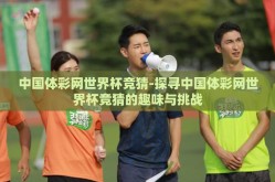 中国体彩网世界杯竞猜-探寻中国体彩网世界杯竞猜的趣味与挑战