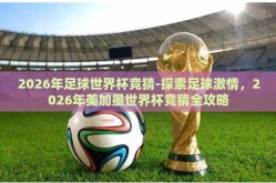 2026年足球世界杯竞猜-探索足球激情，2026年美加墨世界杯竞猜全攻略