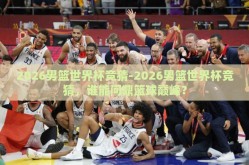 2026男篮世界杯竞猜-2026男篮世界杯竞猜，谁能问鼎篮球巅峰？
