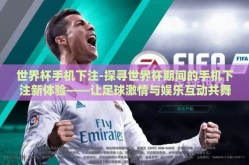 世界杯手机下注-探寻世界杯期间的手机下注新体验——让足球激情与娱乐互动共舞