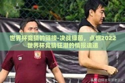 世界杯竞猜的链接-决战绿茵，点燃2022世界杯竞猜狂潮的情报速递