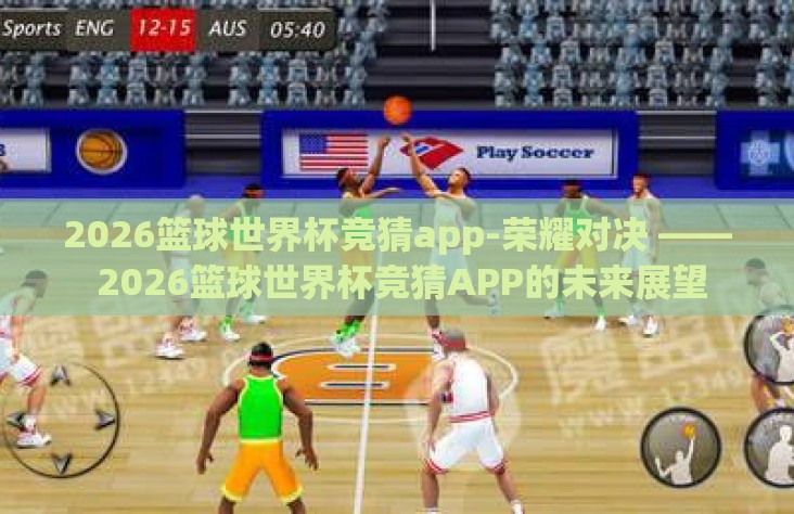 2026篮球世界杯竞猜app-荣耀对决 —— 2026篮球世界杯竞猜APP的未来展望 2026篮球世界杯竞猜app-荣耀对决 —— 2026篮球世界杯竞猜APP的未来展望
