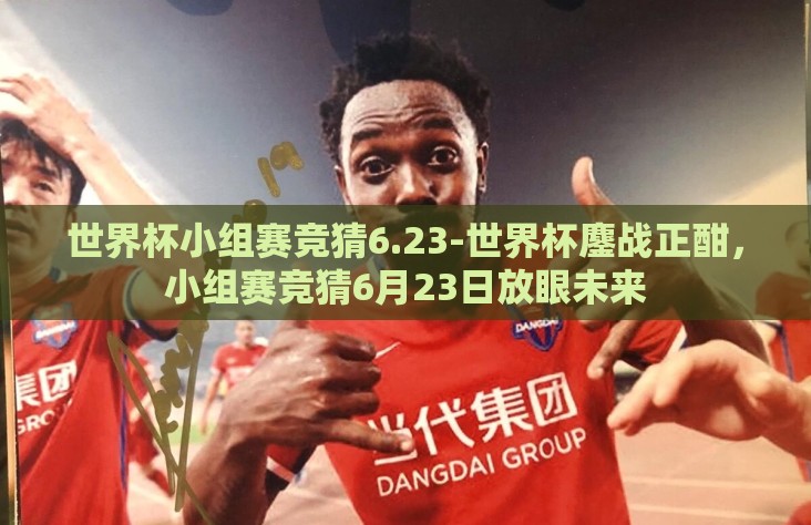 世界杯小组赛竞猜6.23-世界杯鏖战正酣，小组赛竞猜6月23日放眼未来