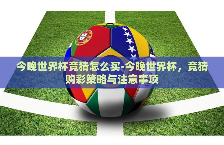 今晚世界杯竞猜怎么买-今晚世界杯，竞猜购彩策略与注意事项
