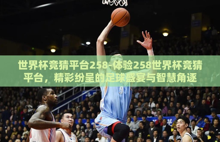世界杯竞猜平台258-体验258世界杯竞猜平台,精彩纷呈的足球盛宴与智慧角逐 世界杯竞猜平台258-体验258世界杯竞猜平台,精彩纷呈的足球盛宴与智慧角逐