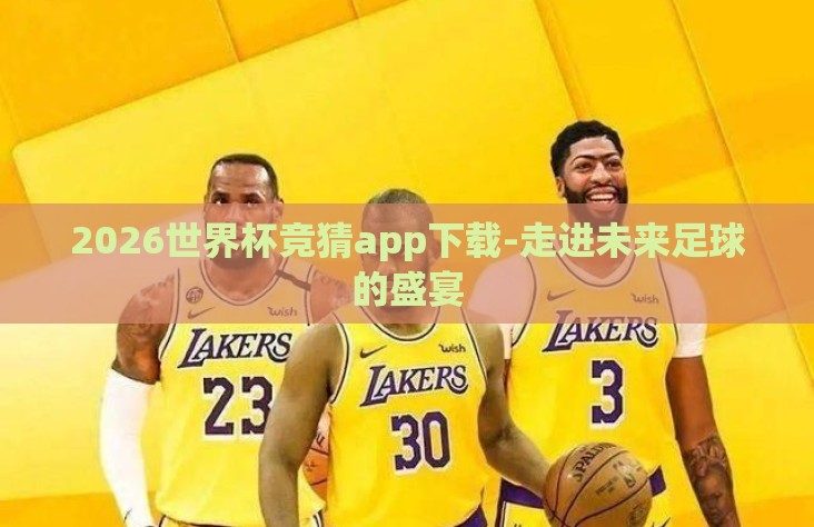 2026世界杯竞猜app下载-走进未来足球的盛宴