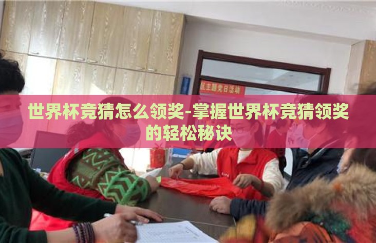世界杯竞猜怎么领奖-掌握世界杯竞猜领奖的轻松秘诀 世界杯竞猜怎么领奖-掌握世界杯竞猜领奖的轻松秘诀