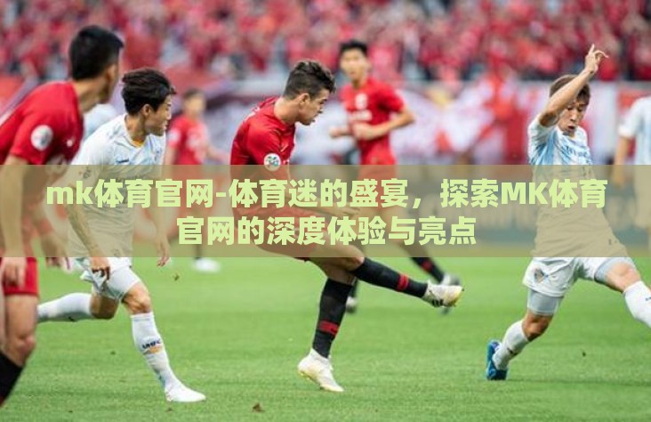 mk体育官网-体育迷的盛宴，探索MK体育官网的深度体验与亮点
