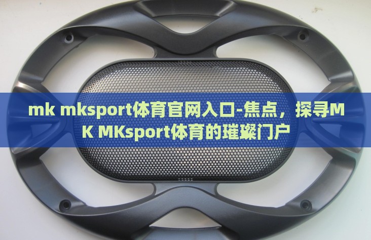 mk mksport体育官网入口-焦点,探寻MK MKsport体育的璀璨门户 mk mksport体育官网入口-焦点,探寻MK MKsport体育的璀璨门户