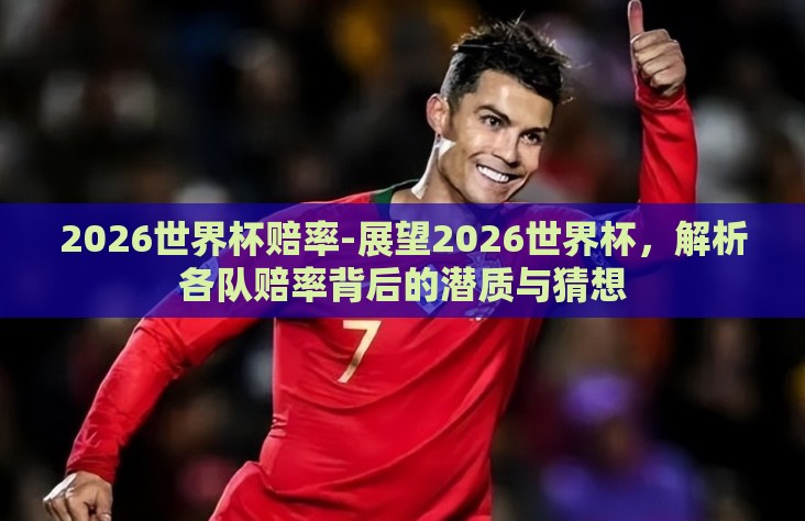 2026世界杯赔率-展望2026世界杯，解析各队赔率背后的潜质与猜想